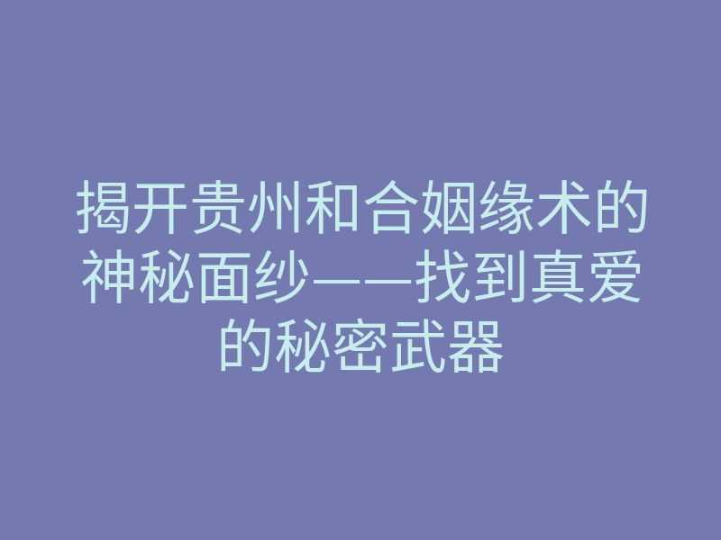 揭开贵州和合姻缘术的神秘面纱——找到真爱的秘密武器