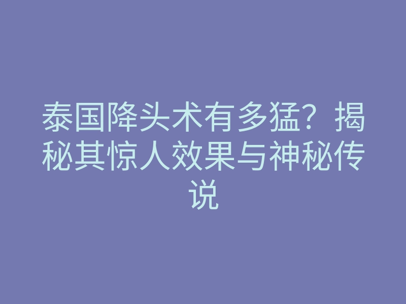 泰国降头术有多猛?揭秘其惊人效果与神秘传说
