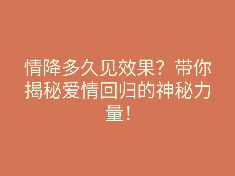 情降多久见效果?带你揭秘爱情回归的神秘力量!