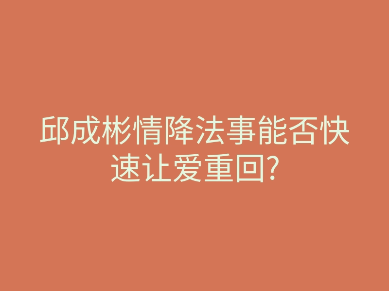 邱成彬情降法事能否快速让爱重回?