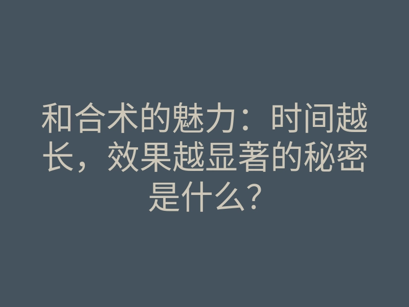 和合术的魅力:时间越长,效果越显著的秘密是什么?