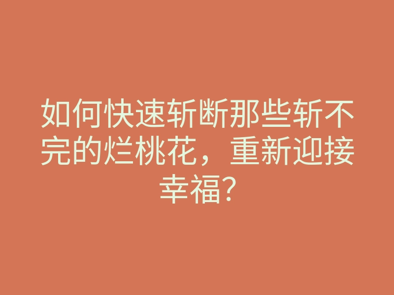 如何快速斩断那些斩不完的烂桃花,重新迎接幸福?