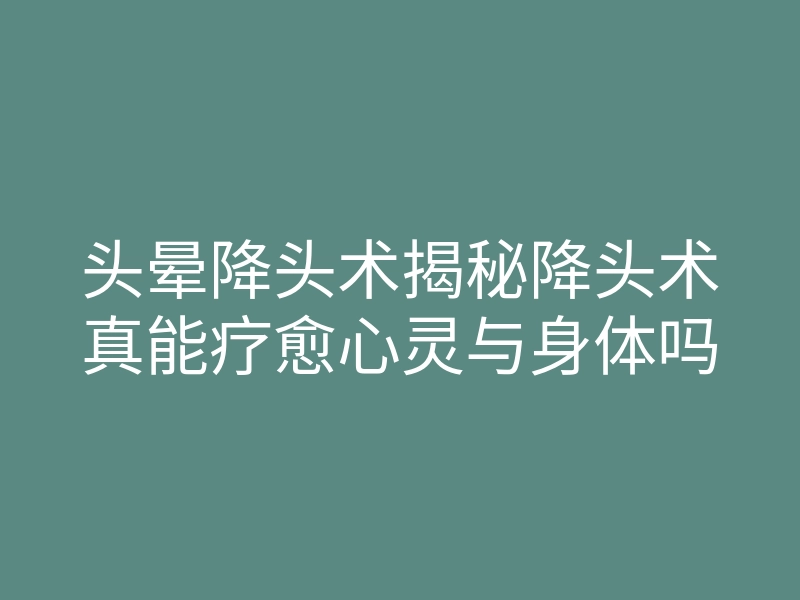 头晕降头术揭秘降头术真能疗愈心灵与身体吗