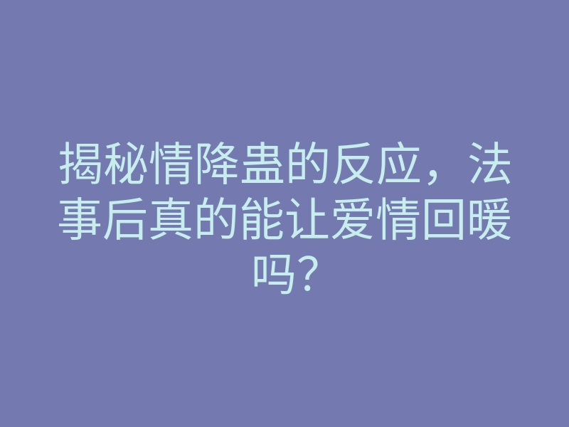 揭秘情降蛊的反应,法事后真的能让爱情回暖吗?
