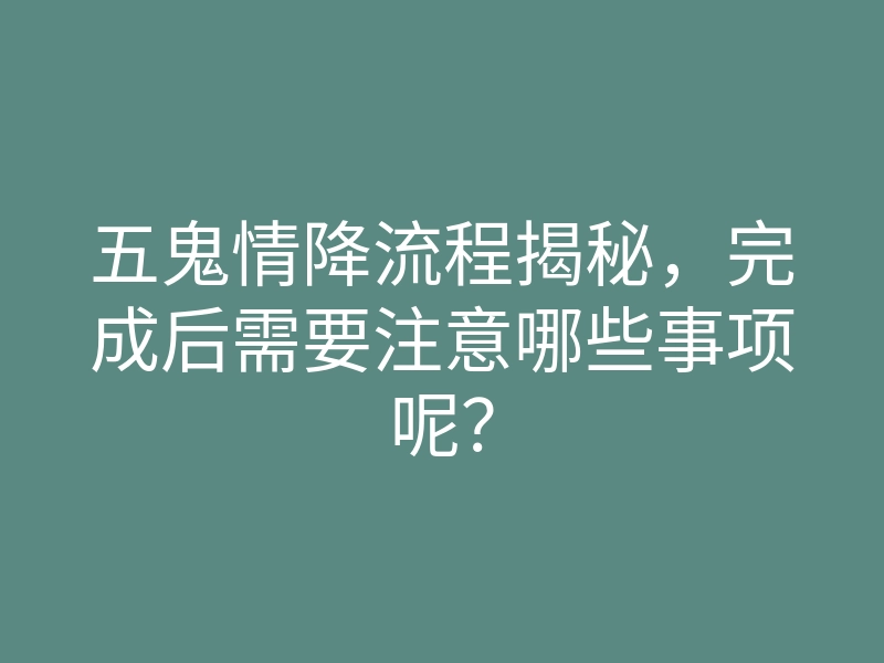 五鬼情降流程揭秘,完成后需要注意哪些事项呢?