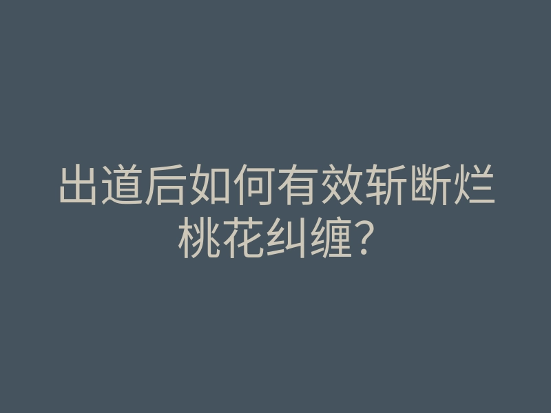 出道后如何有效斩断烂桃花纠缠?