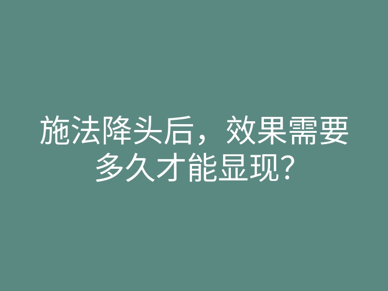 施法降头后,效果需要多久才能显现?