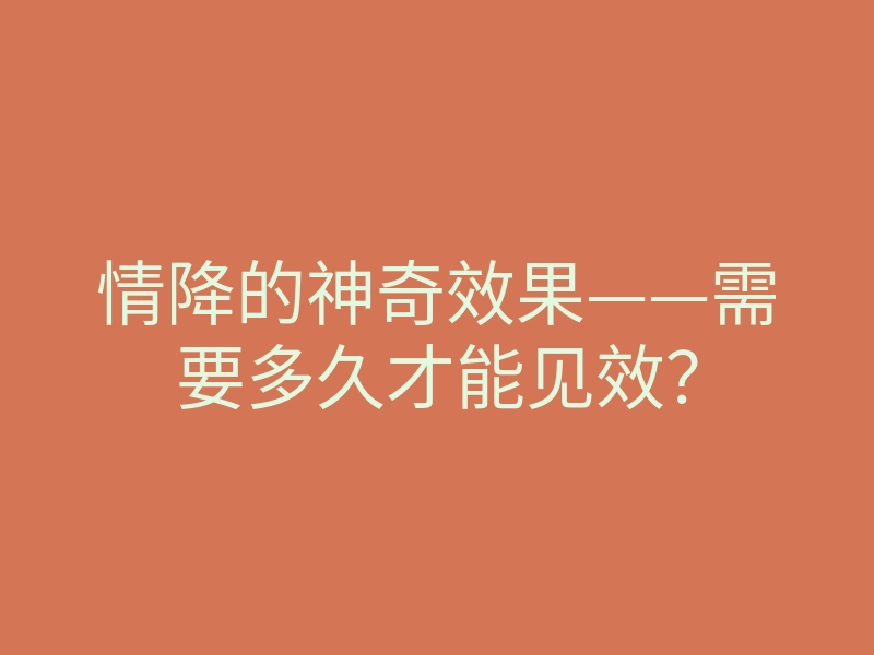 情降的神奇效果——需要多久才能见效?