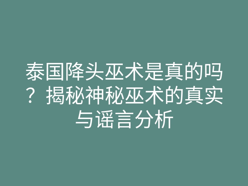泰国降头巫术是真的吗?揭秘神秘巫术的真实与谣言分析