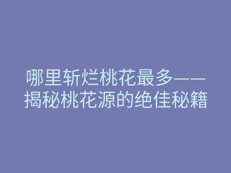 哪里斩烂桃花最多——揭秘桃花源的绝佳秘籍