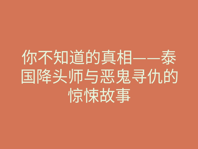你不知道的真相——泰国降头师与恶鬼寻仇的惊悚故事