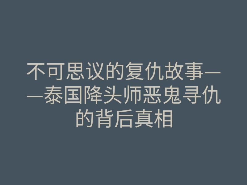不可思议的复仇故事——泰国降头师恶鬼寻仇的背后真相