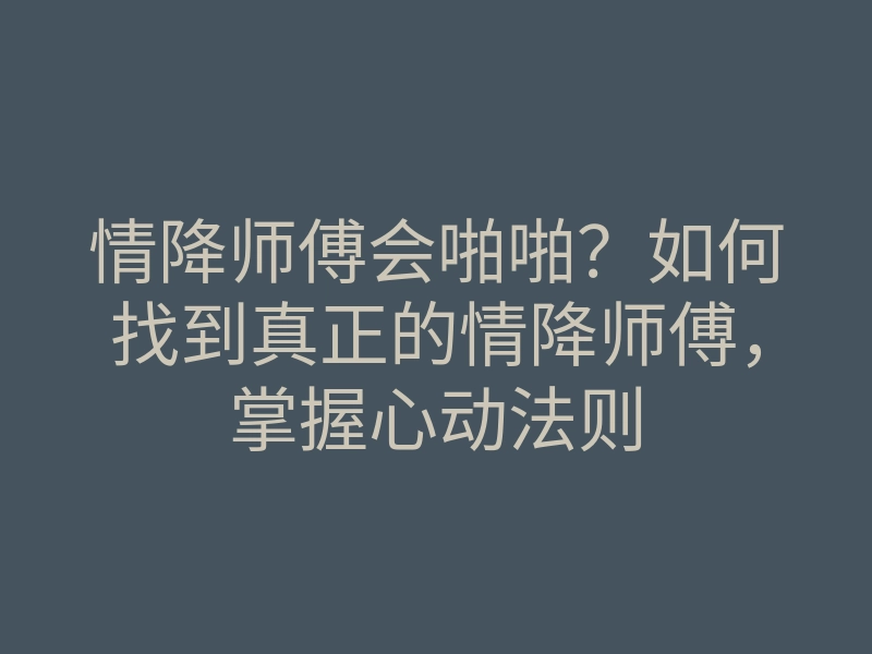 情降师傅会啪啪?如何找到真正的情降师傅,掌握心动法则