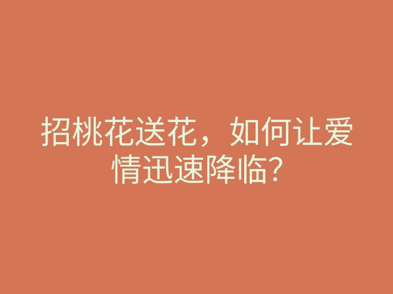 招桃花送花，如何让爱情迅速降临？
