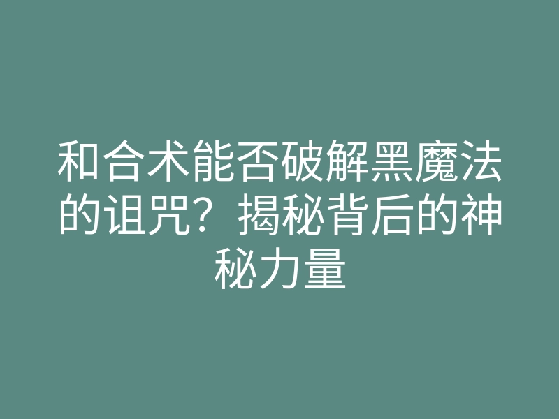 和合术能否破解黑魔法的诅咒?揭秘背后的神秘力量