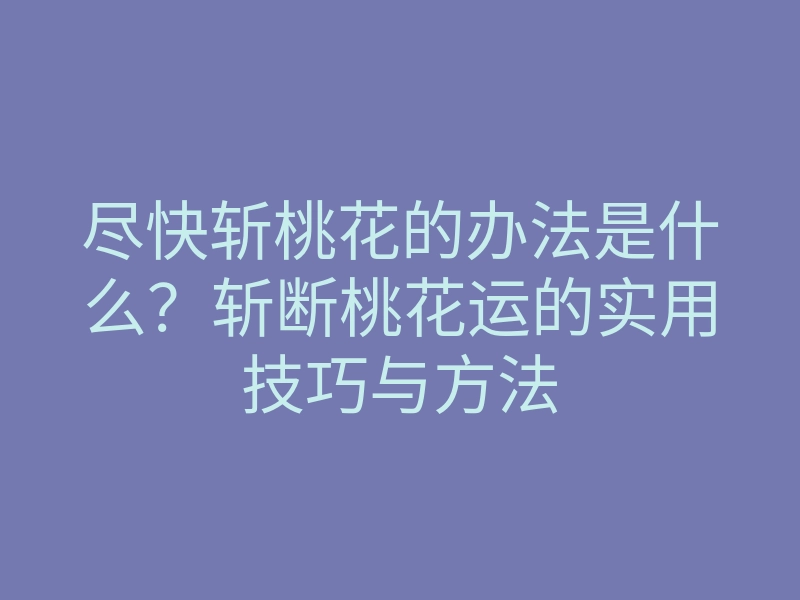 尽快斩桃花的办法是什么?斩断桃花运的实用技巧与方法