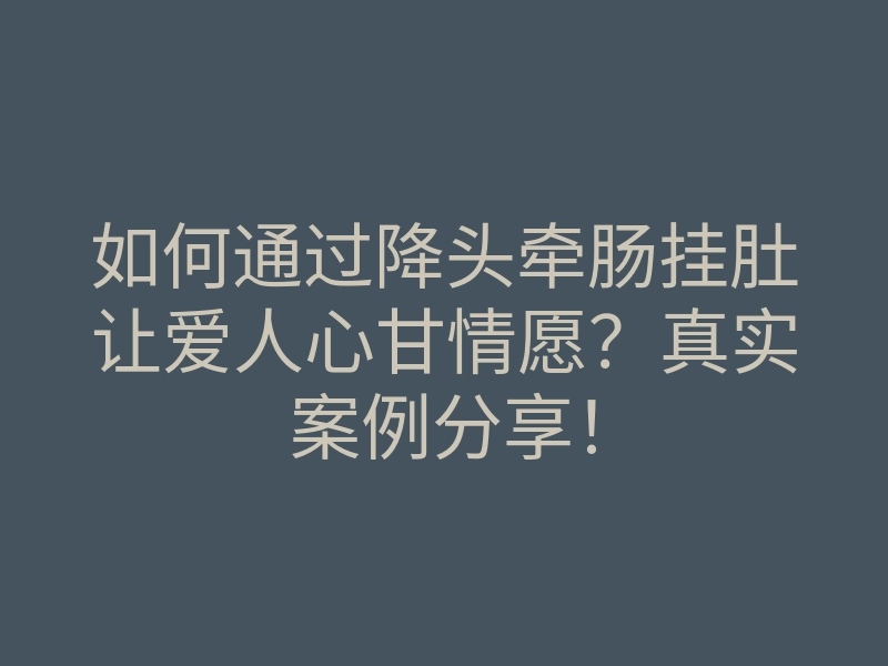 如何通过降头牵肠挂肚让爱人心甘情愿?真实案例分享!
