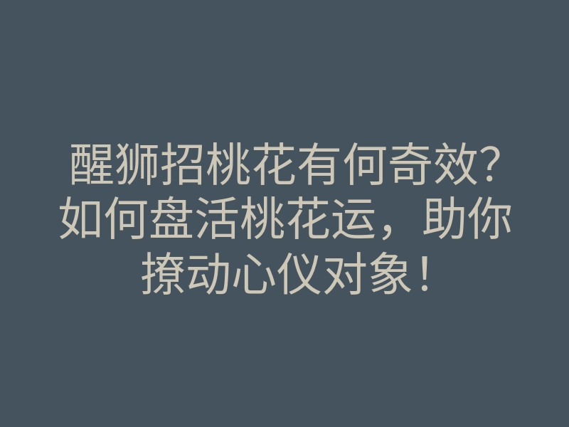 醒狮招桃花有何奇效?如何盘活桃花运,助你撩动心仪对象!