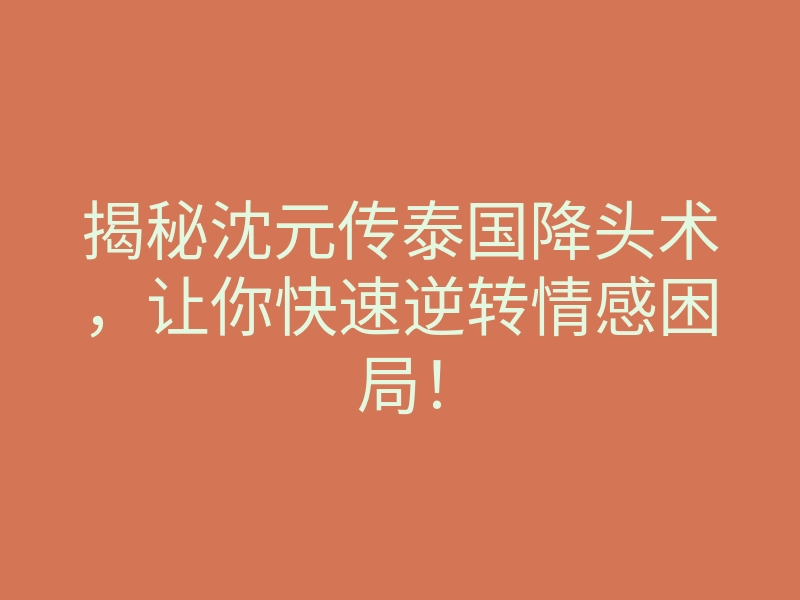 揭秘沈元传泰国降头术，让你快速逆转情感困局！