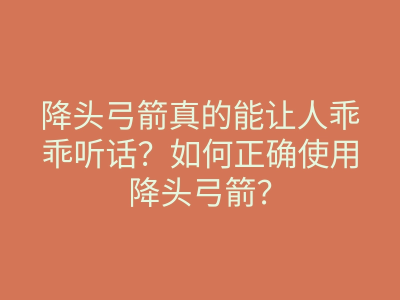 降头弓箭真的能让人乖乖听话？如何正确使用降头弓箭？