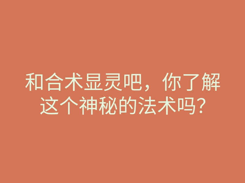 和合术显灵吧,你了解这个神秘的法术吗?