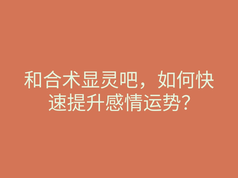 和合术显灵吧,如何快速提升感情运势?