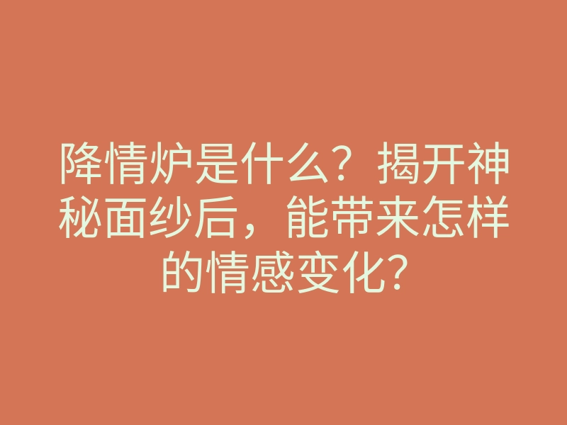 降情炉是什么？揭开神秘面纱后，能带来怎样的情感变化？