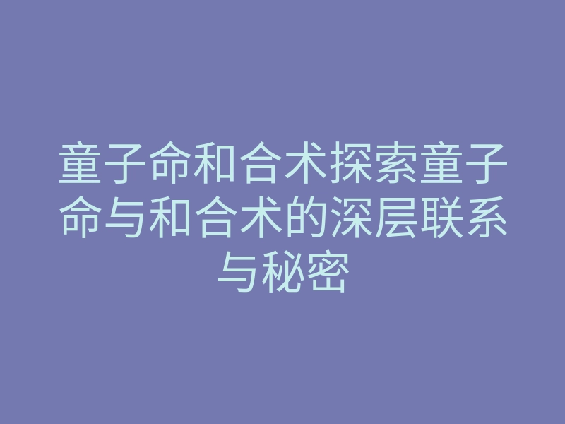 童子命和合术探索童子命与和合术的深层联系与秘密