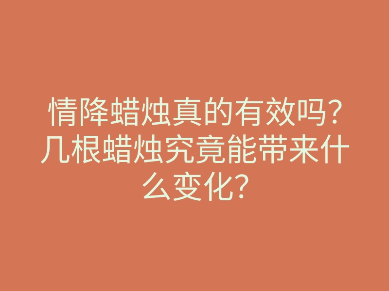 情降蜡烛真的有效吗?几根蜡烛究竟能带来什么变化?