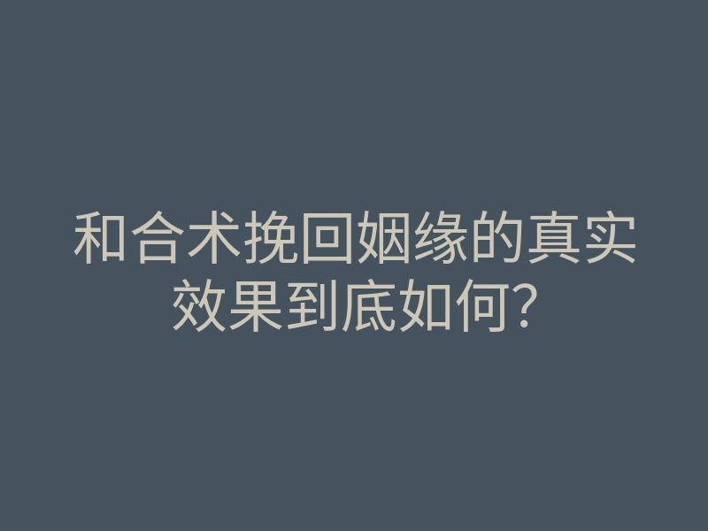 和合术挽回姻缘的真实效果到底如何?