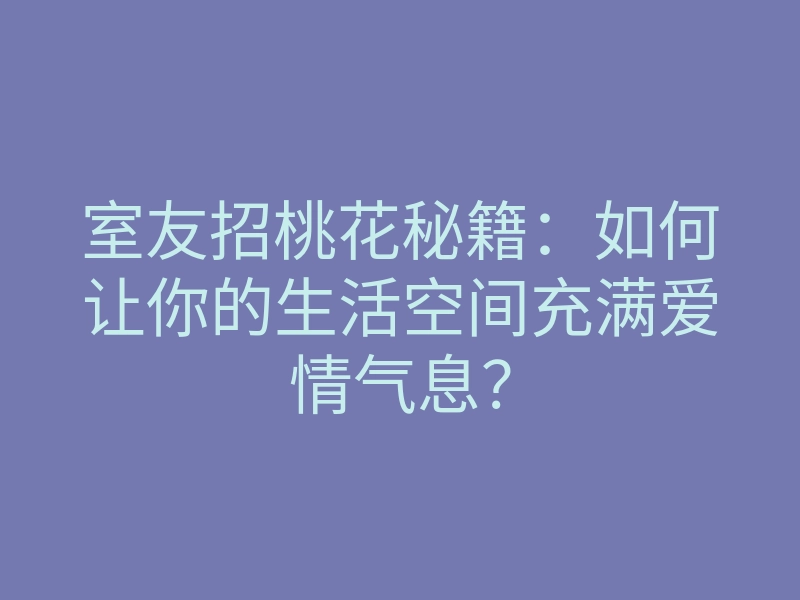 室友招桃花秘籍:如何让你的生活空间充满爱情气息?