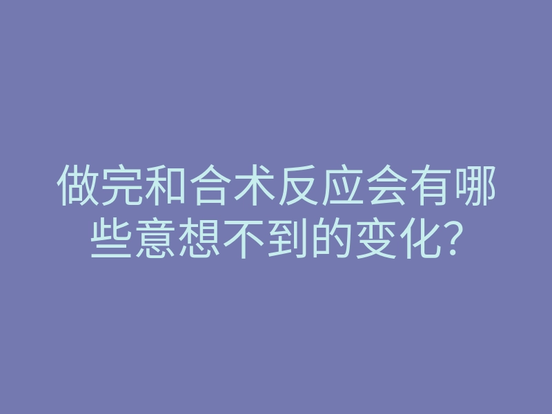 做完和合术反应会有哪些意想不到的变化?