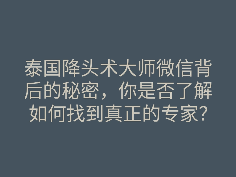泰国降头术大师微信背后的秘密,你是否了解如何找到真正的专家?