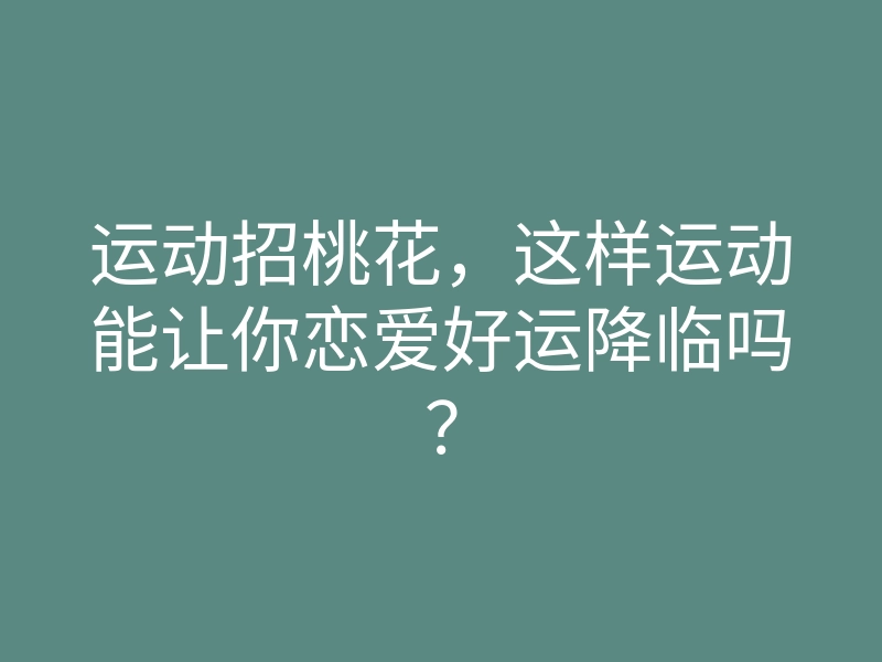 运动招桃花,这样运动能让你恋爱好运降临吗?