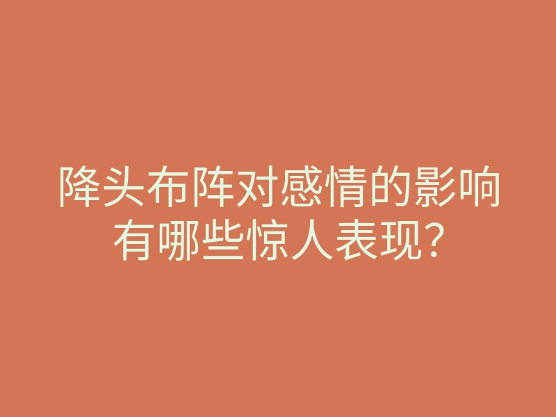 降头布阵对感情的影响有哪些惊人表现?