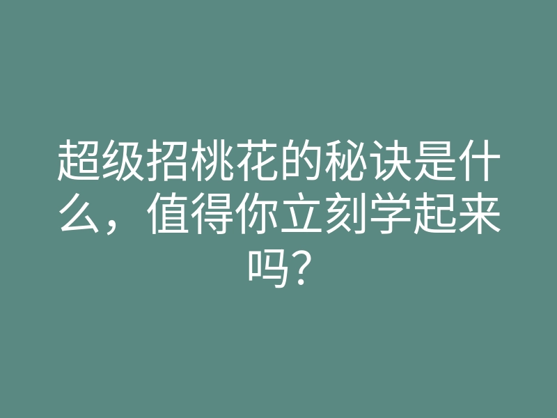 超级招桃花的秘诀是什么,值得你立刻学起来吗?