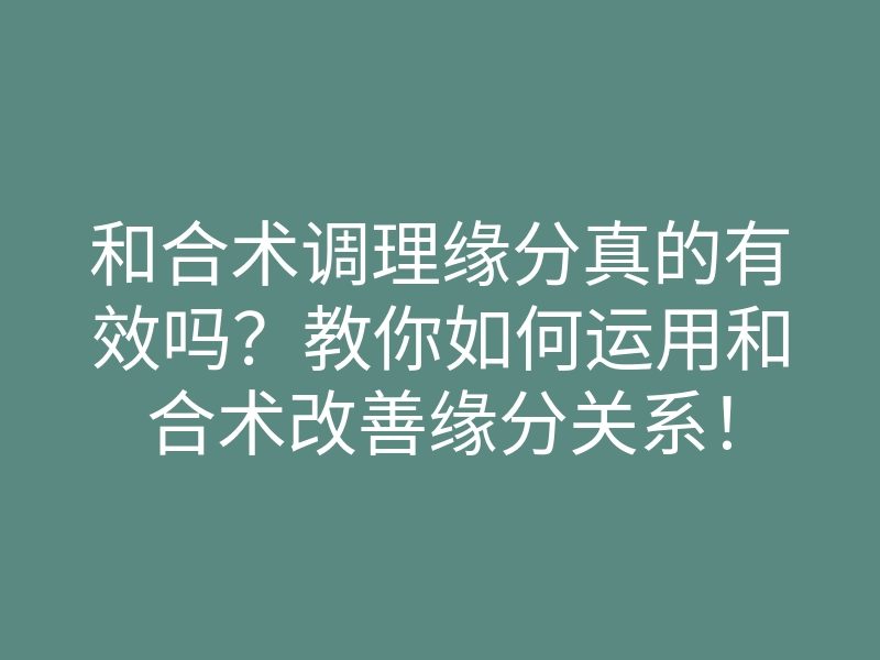 和合术调理缘分真的有效吗？教你如何运用和合术改善缘分关系！
