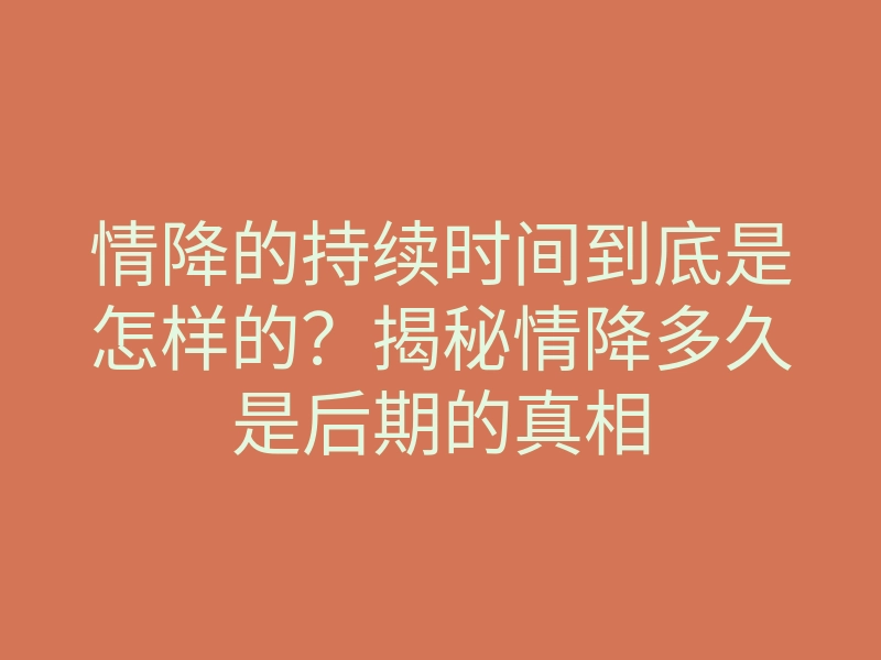情降的持续时间到底是怎样的?揭秘情降多久是后期的真相