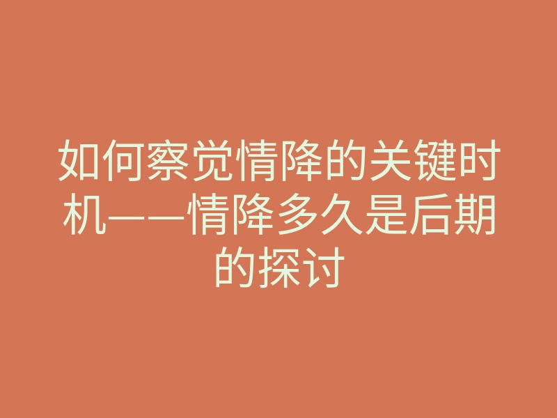 如何察觉情降的关键时机——情降多久是后期的探讨