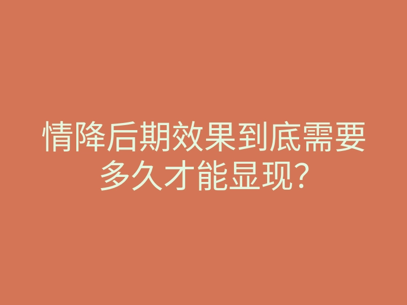 情降后期效果到底需要多久才能显现?