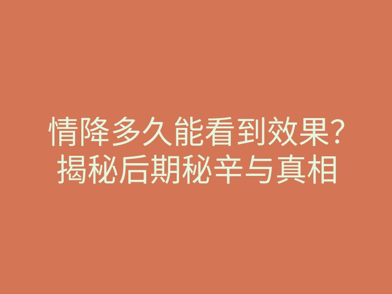 情降多久能看到效果?揭秘后期秘辛与真相