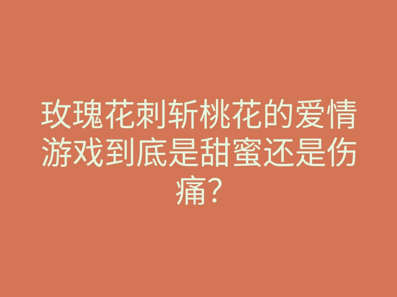 玫瑰花刺斩桃花的爱情游戏到底是甜蜜还是伤痛?