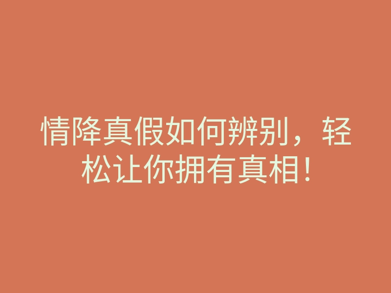 情降真假如何辨别,轻松让你拥有真相!