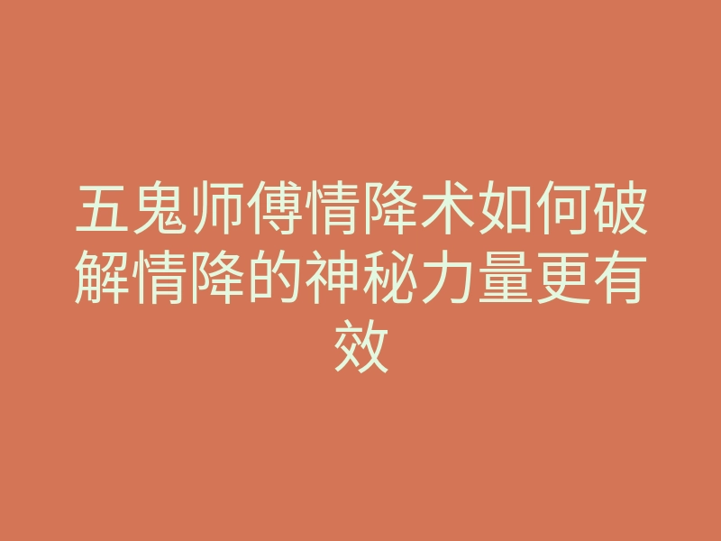 五鬼师傅情降术如何破解情降的神秘力量更有效