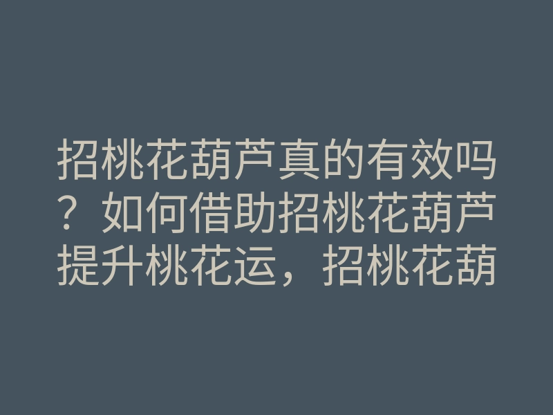 招桃花葫芦真的有效吗?如何借助招桃花葫芦提升桃花运,招桃花葫芦使用方法揭秘