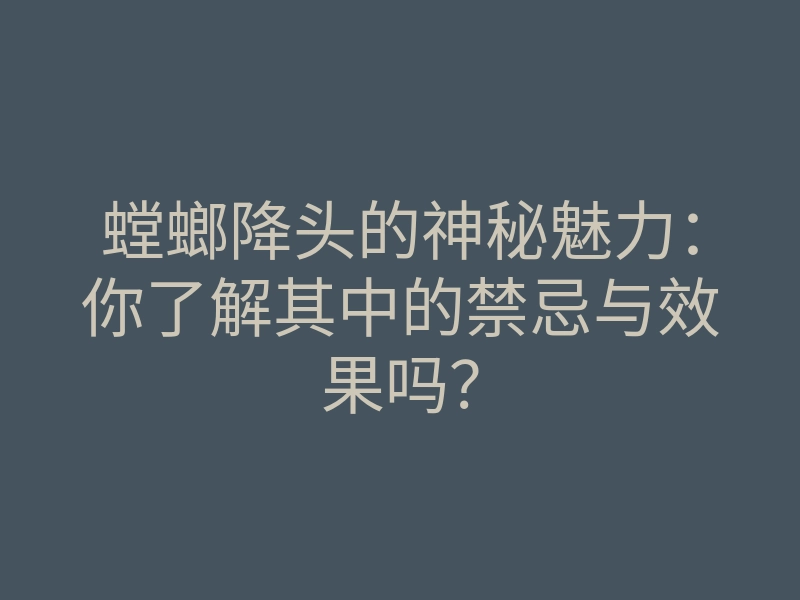 螳螂降头的神秘魅力:你了解其中的禁忌与效果吗?