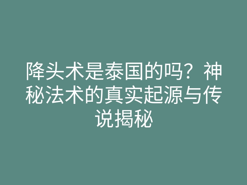 降头术是泰国的吗?神秘法术的真实起源与传说揭秘