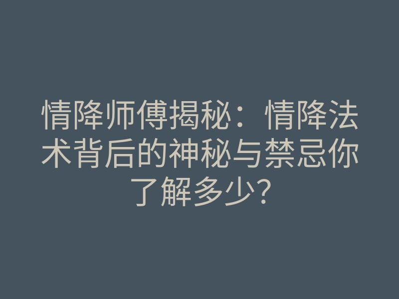 情降师傅揭秘:情降法术背后的神秘与禁忌你了解多少?