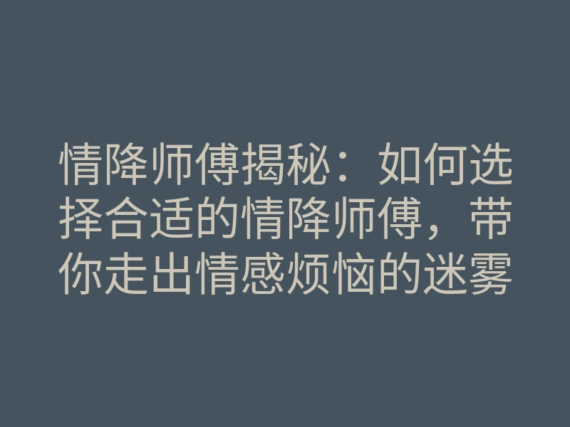 情降师傅揭秘:如何选择合适的情降师傅,带你走出情感烦恼的迷雾?