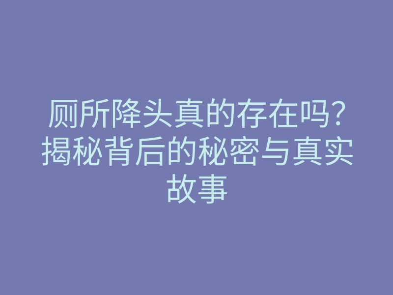 厕所降头真的存在吗?揭秘背后的秘密与真实故事